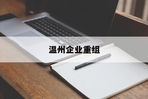 黑河市温州企业重组(温州市国有企业重组改革)