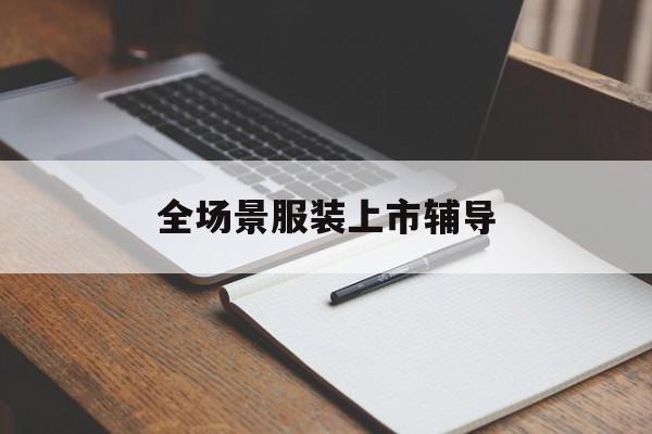 黑河市全场景服装上市辅导(服装怎么样打造场景化)