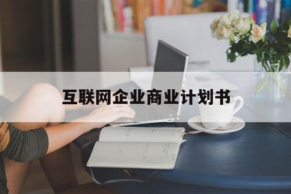 黑河市互联网企业商业计划书(互联网行业商业计划书侧重点)