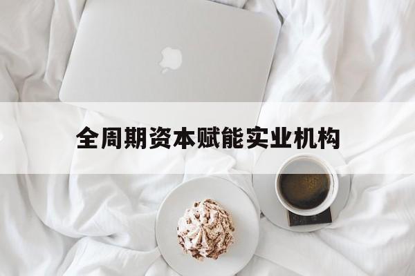 黑河市全周期资本赋能实业机构(全周期管理)