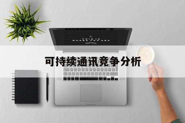 黑河市可持续通讯竞争分析(可持续竞争优势有哪些)